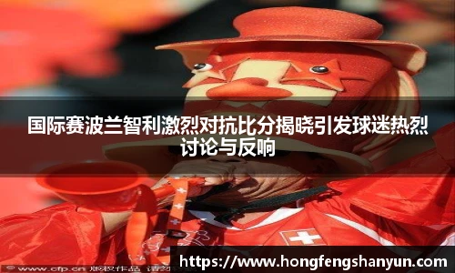国际赛波兰智利激烈对抗比分揭晓引发球迷热烈讨论与反响