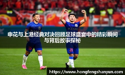 申花与上港经典对决回顾足球盛宴中的精彩瞬间与背后故事探秘